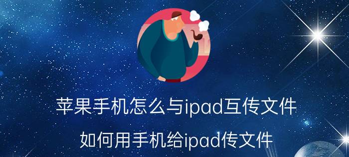 苹果手机怎么与ipad互传文件 如何用手机给ipad传文件？